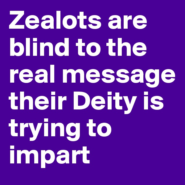 Zealots are blind to the real message their Deity is trying to impart