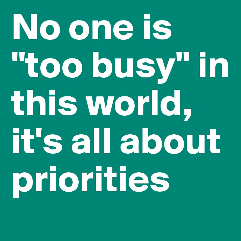 No one is "too busy" in this world,
it's all about priorities