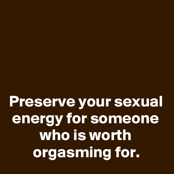 




Preserve your sexual energy for someone who is worth orgasming for.