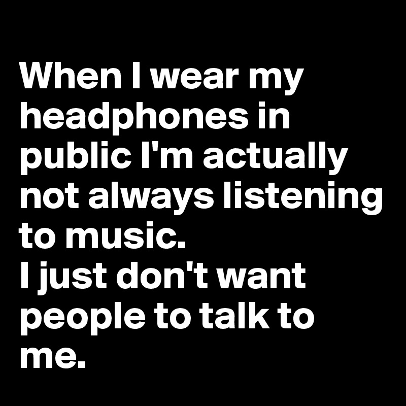 
When I wear my headphones in public I'm actually not always listening to music. 
I just don't want people to talk to me.