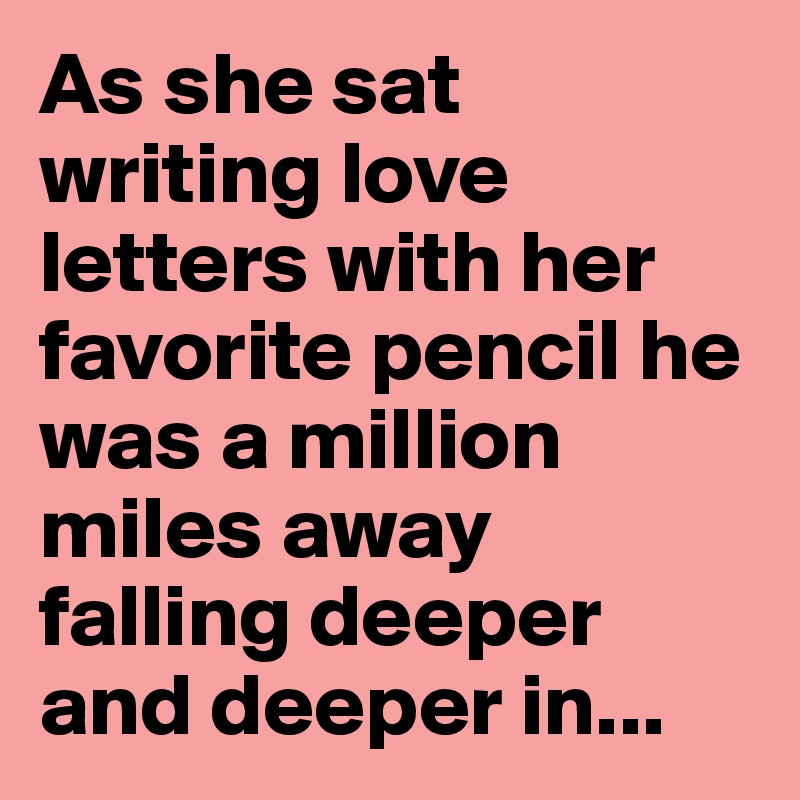 As she sat writing love letters with her favorite pencil he was a million miles away falling deeper and deeper in...