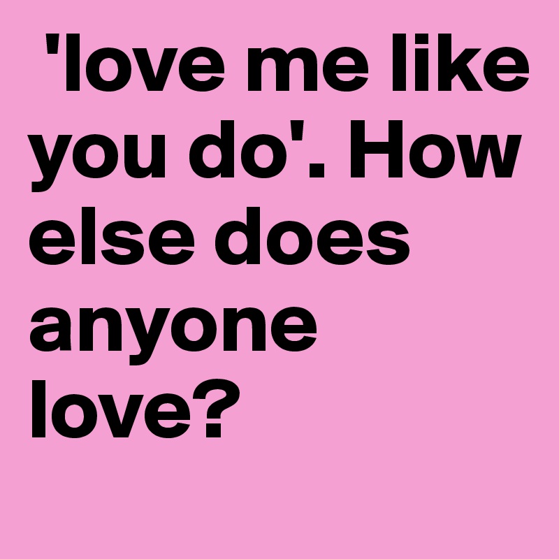  'love me like you do'. How else does anyone love?