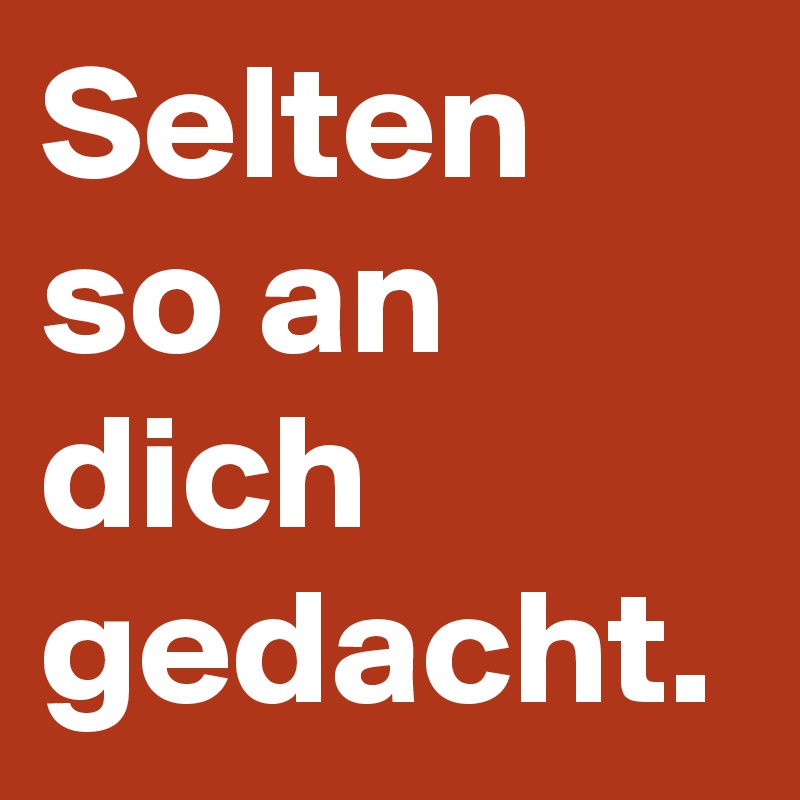 Selten so an dich gedacht.
