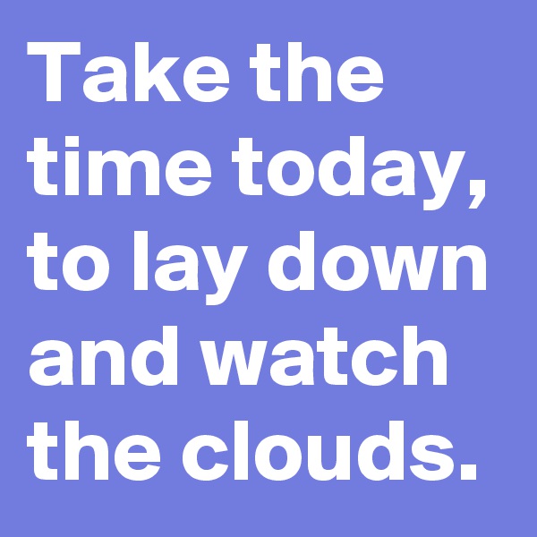 Take the time today, to lay down and watch the clouds. 