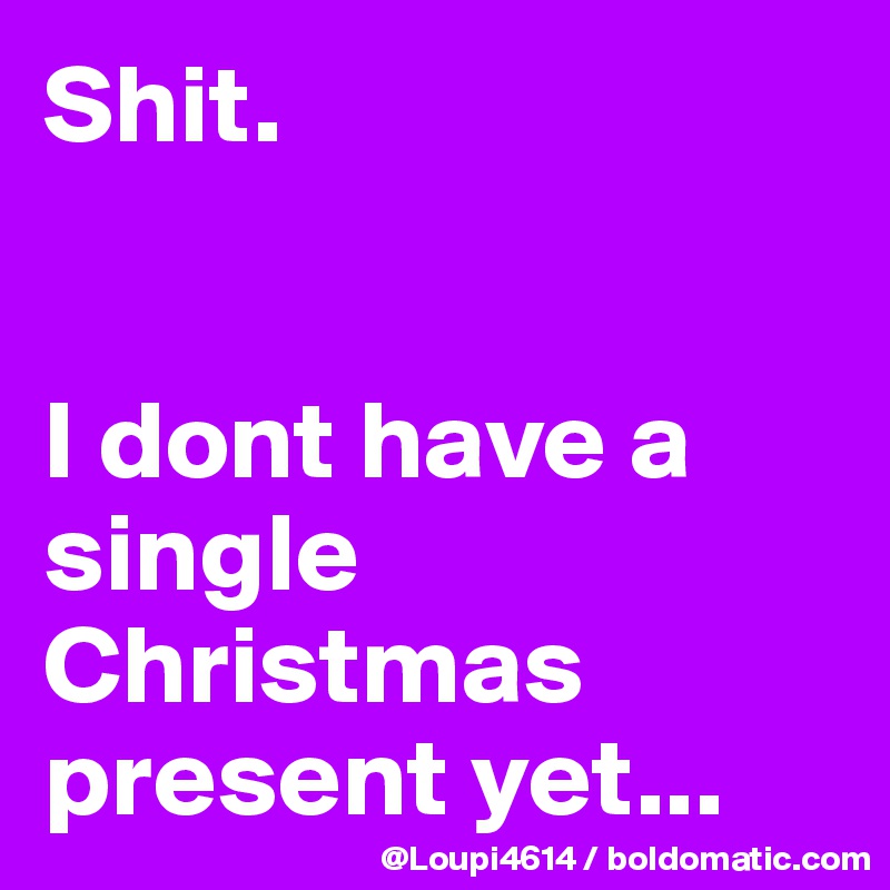 Shit.


I dont have a single Christmas present yet...