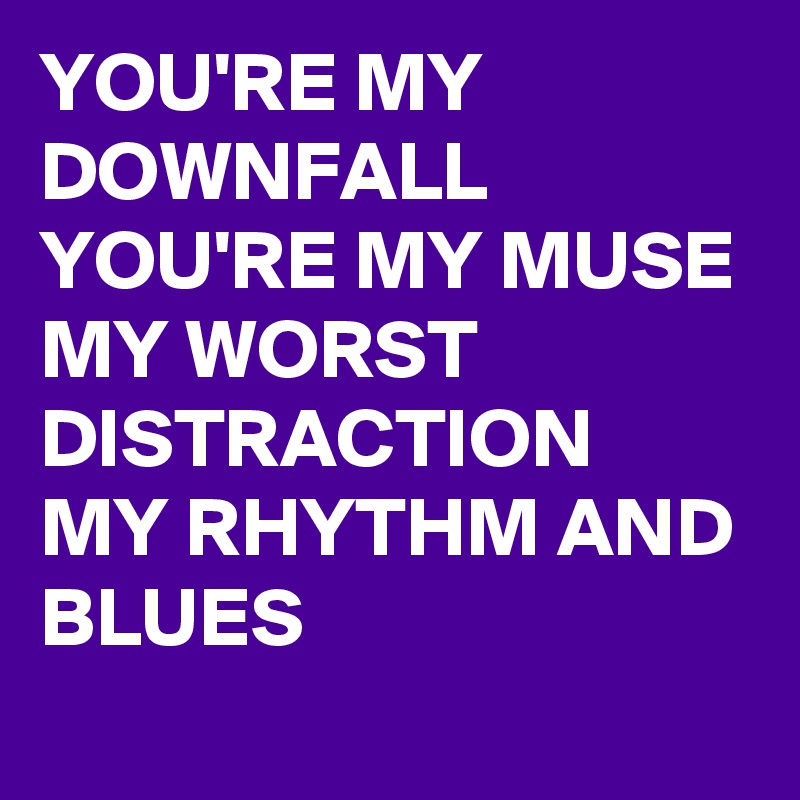 YOU'RE MY DOWNFALL
YOU'RE MY MUSE
MY WORST DISTRACTION 
MY RHYTHM AND BLUES