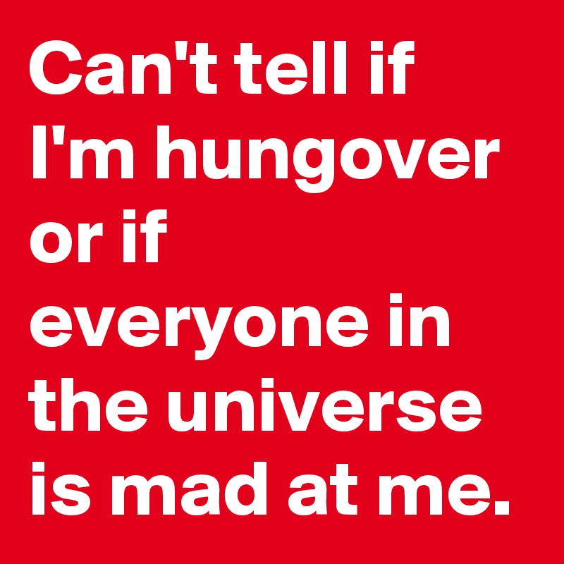 Can't tell if I'm hungover or if everyone in the universe is mad at me.