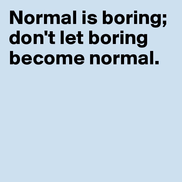 Normal is boring; don't let boring become normal. 




