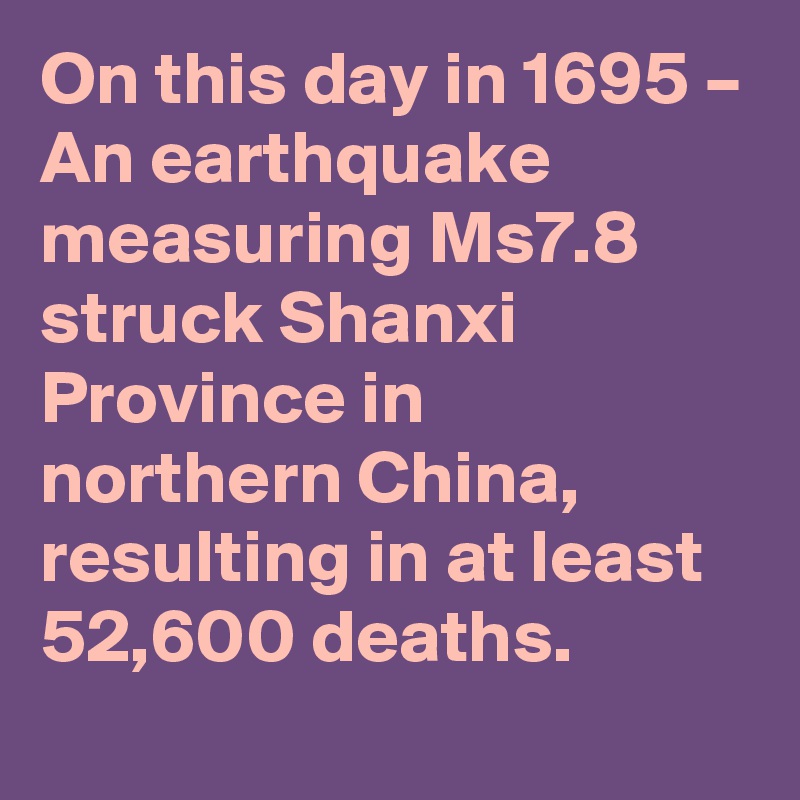 On this day in 1695 – An earthquake measuring Ms7.8 struck Shanxi Province in northern China, resulting in at least 52,600 deaths.