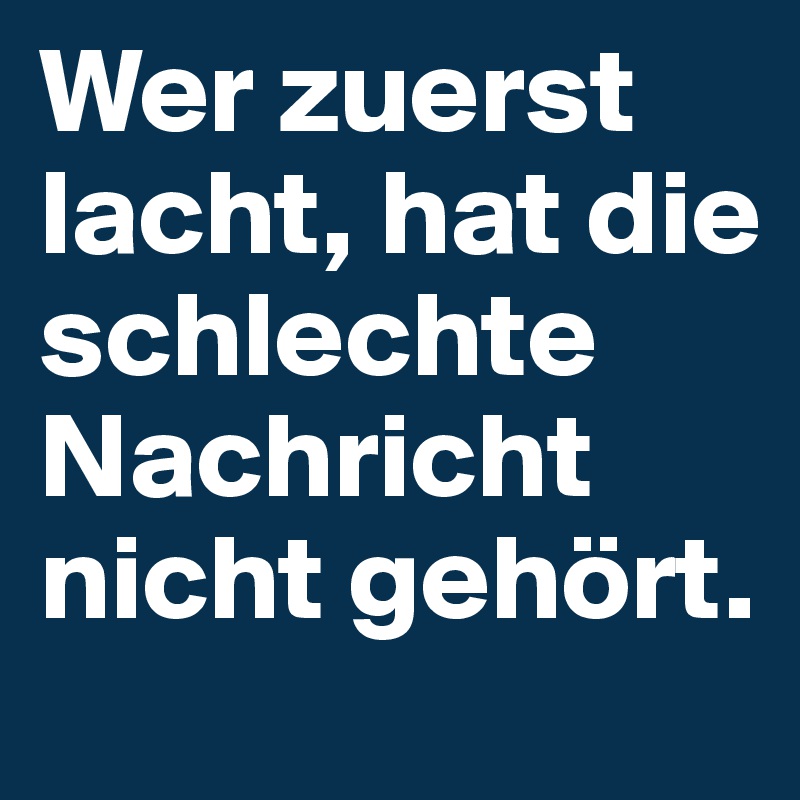 Wer zuerst lacht, hat die schlechte Nachricht nicht gehört.