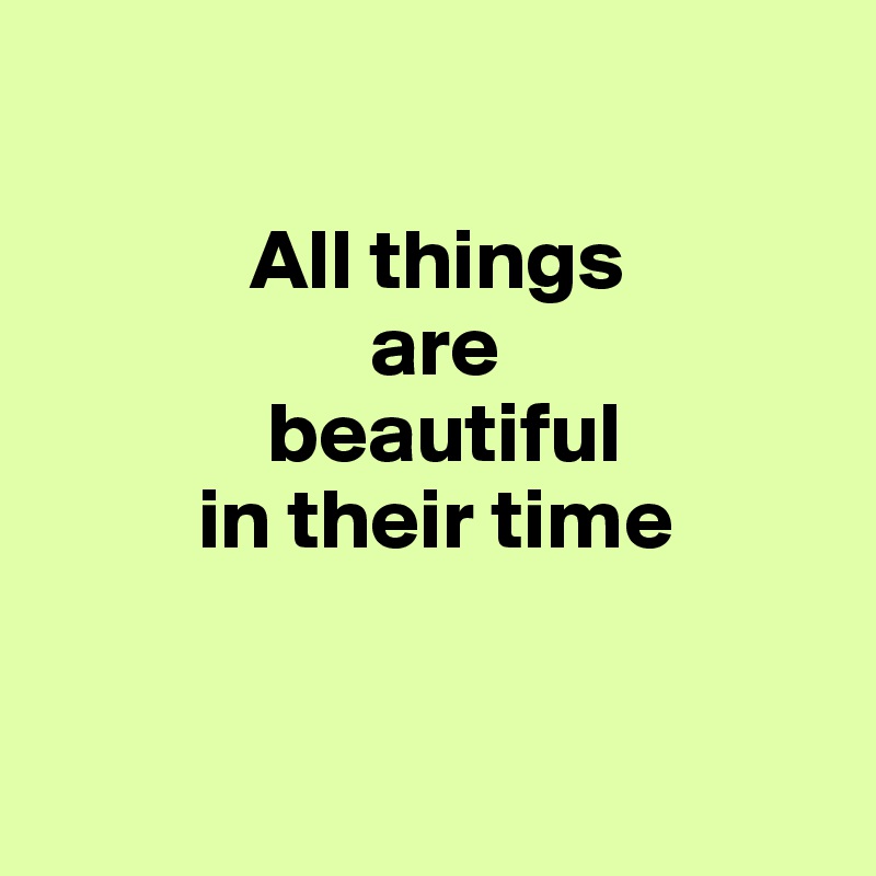 

            All things 
                   are
             beautiful
         in their time


