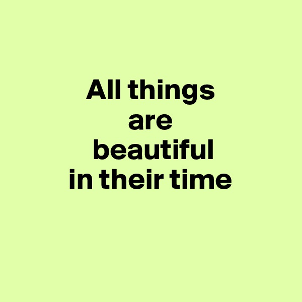 

            All things 
                   are
             beautiful
         in their time


