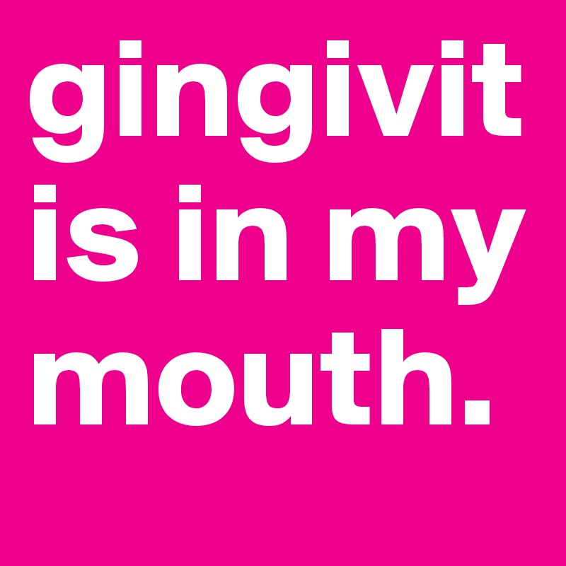 gingivitis in my mouth.