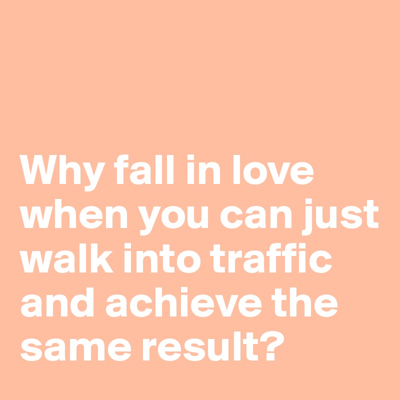 


Why fall in love when you can just walk into traffic and achieve the same result?