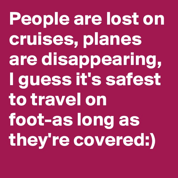 People are lost on cruises, planes are disappearing, I guess it's safest to travel on foot-as long as they're covered:)