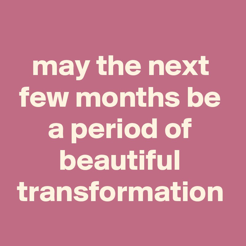 
may the next few months be a period of beautiful transformation
