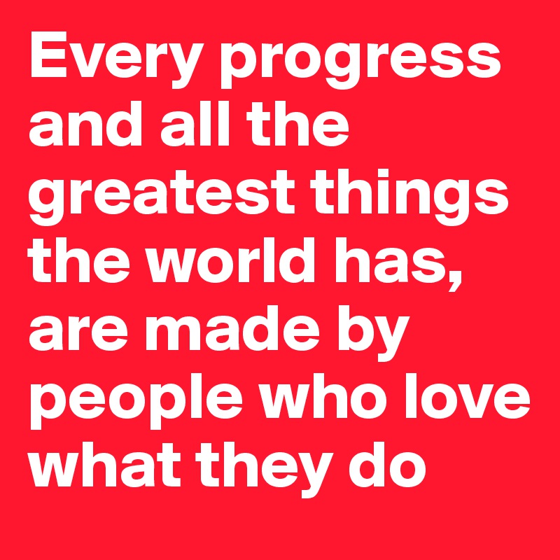 Every progress and all the greatest things the world has, are made by people who love what they do