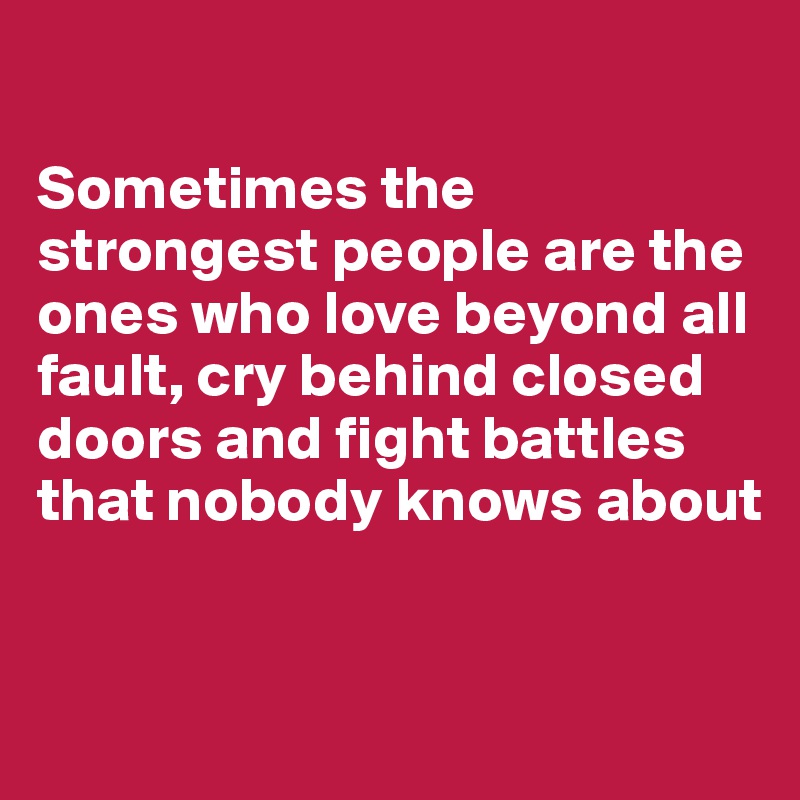 

Sometimes the strongest people are the ones who love beyond all fault, cry behind closed doors and fight battles that nobody knows about


