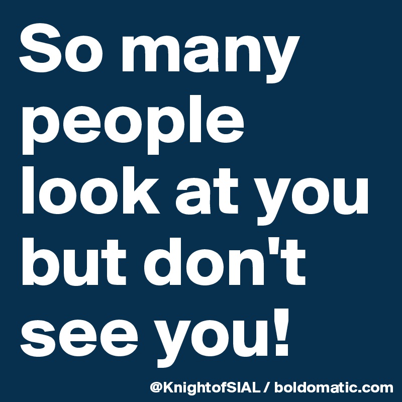 So many people look at you but don't  see you!