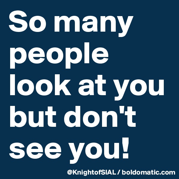 So many people look at you but don't  see you!
