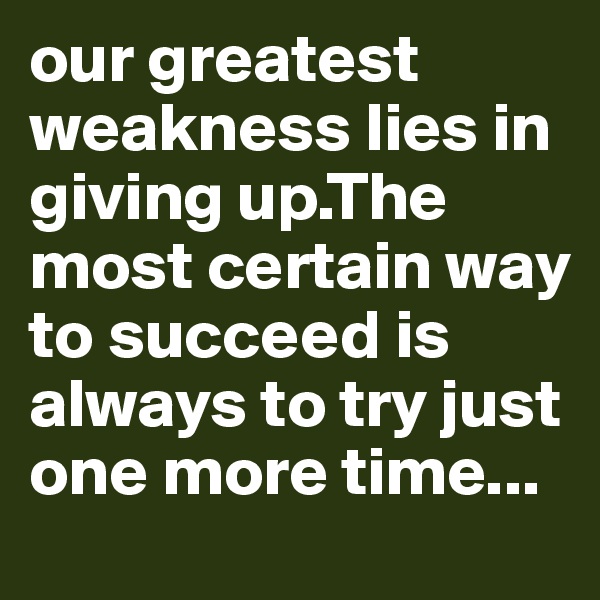 our greatest weakness lies in giving up.The most certain way to succeed is always to try just one more time...