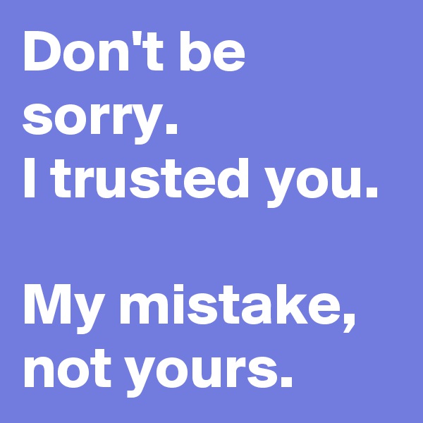 Don't be sorry.
I trusted you.

My mistake, not yours.