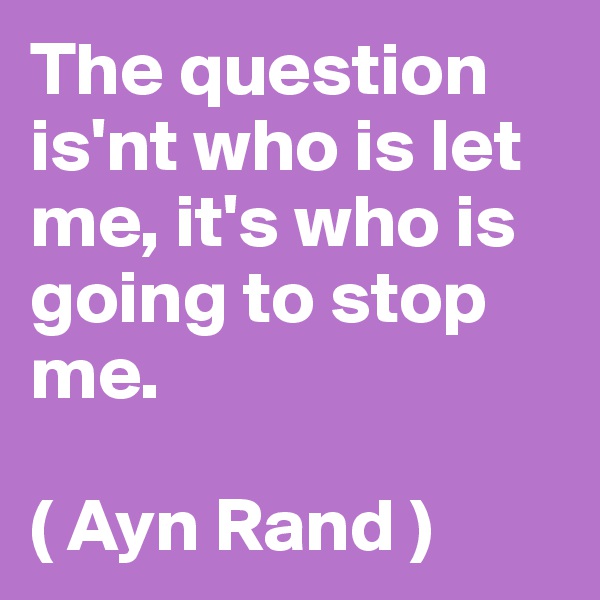 The question is'nt who is let me, it's who is going to stop me.

( Ayn Rand )