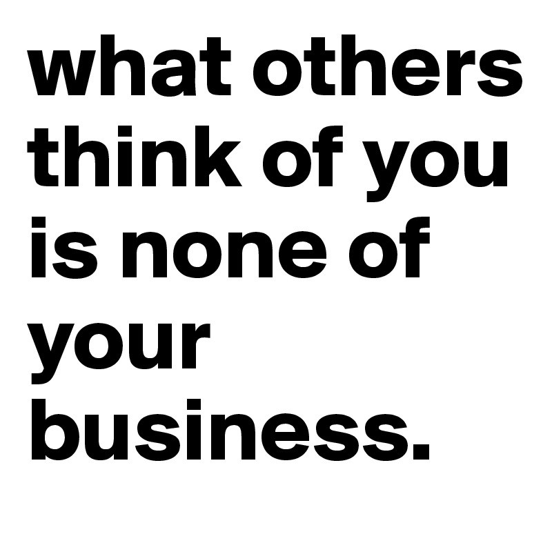 what others think of you is none of your business. - Post by tzanxo on ...