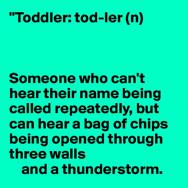 "Toddler: tod-ler (n)



Someone who can't
hear their name being
called repeatedly, but
can hear a bag of chips
being opened through
three walls
    and a thunderstorm.