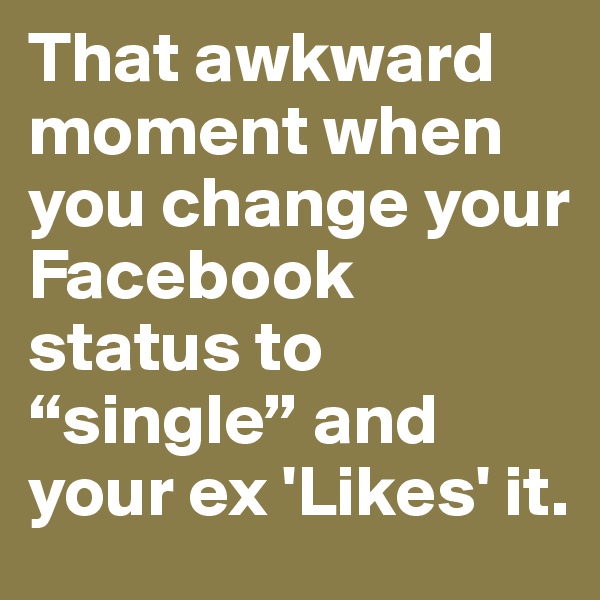 That awkward moment when you change your Facebook status to “single” and your ex 'Likes' it.