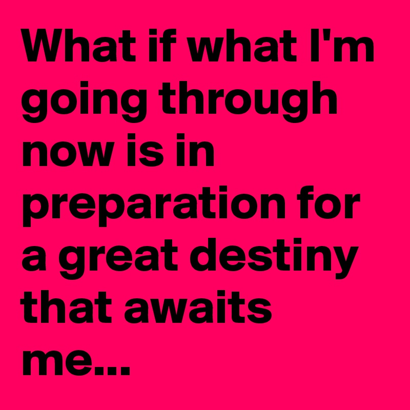What if what I'm going through now is in preparation for a great destiny that awaits me...