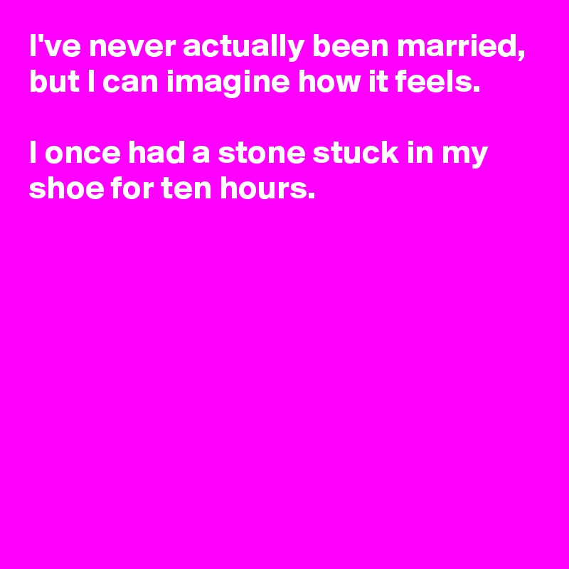 I've never actually been married, but I can imagine how it feels.

I once had a stone stuck in my shoe for ten hours.








