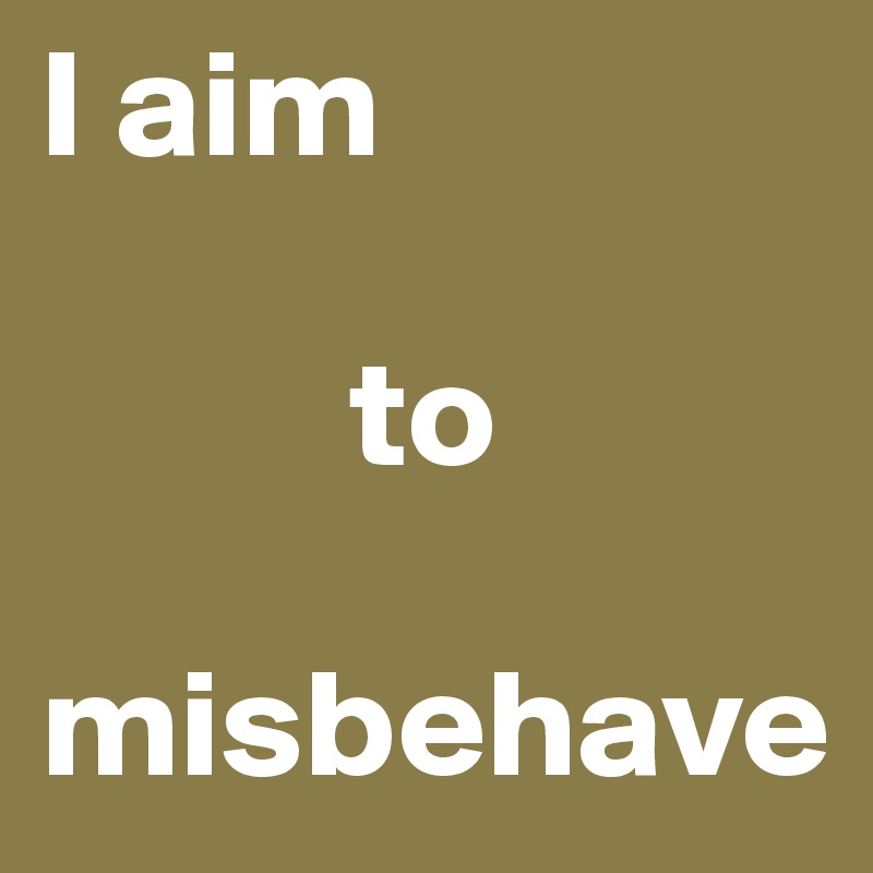 I aim

          to

misbehave