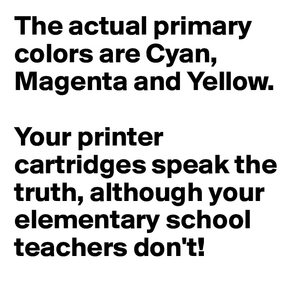 The actual primary colors are Cyan, Magenta and Yellow.

Your printer cartridges speak the truth, although your elementary school teachers don't!