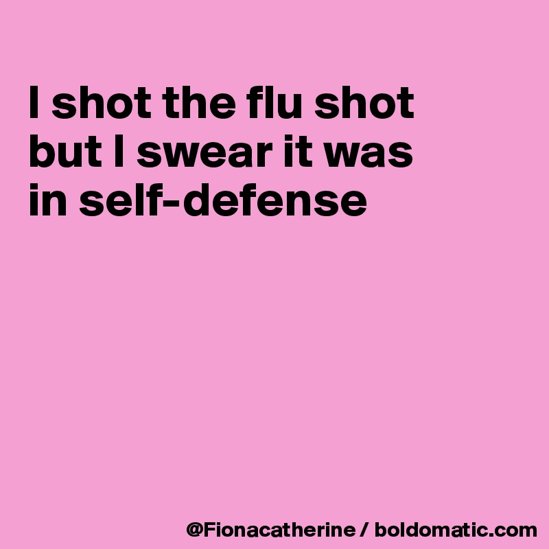 
I shot the flu shot
but I swear it was
in self-defense





