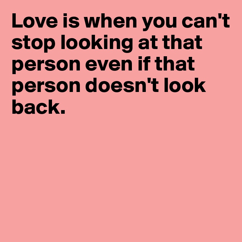 Love is when you can't stop looking at that person even if that person doesn't look back.




