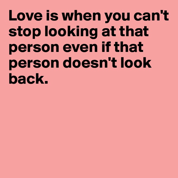 Love is when you can't stop looking at that person even if that person doesn't look back.




