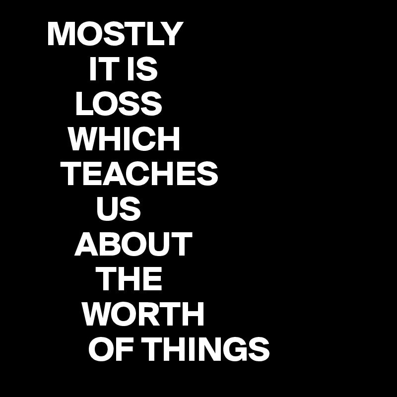     MOSTLY
          IT IS
        LOSS
       WHICH  
      TEACHES
           US
        ABOUT
           THE
         WORTH
          OF THINGS 