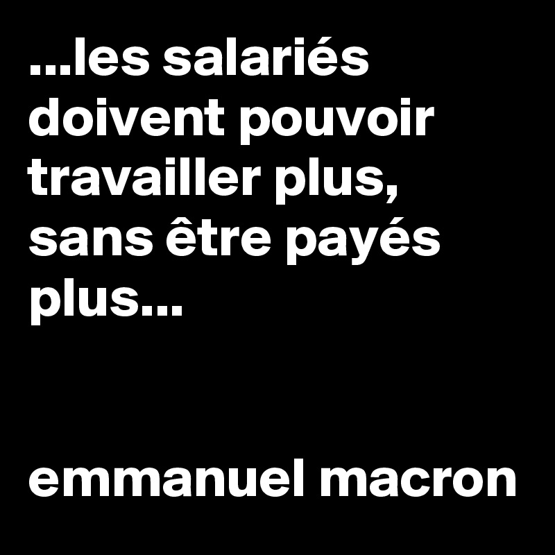 ...les salariés doivent pouvoir travailler plus, sans être payés plus...


emmanuel macron