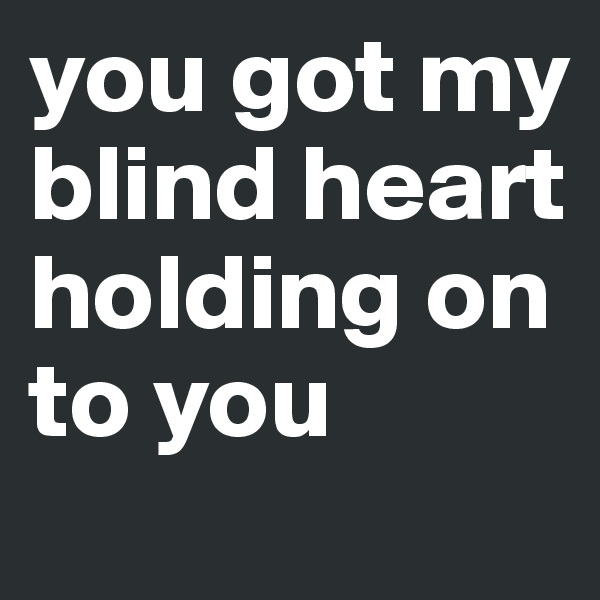 you got my blind heart holding on to you