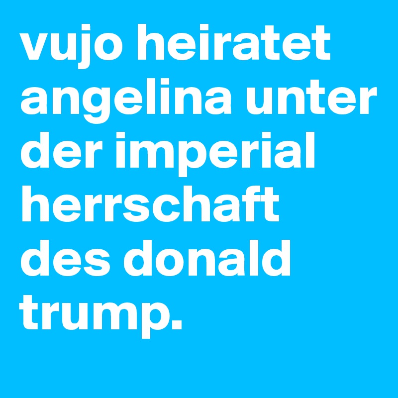 vujo heiratet angelina unter der imperial herrschaft des donald trump.