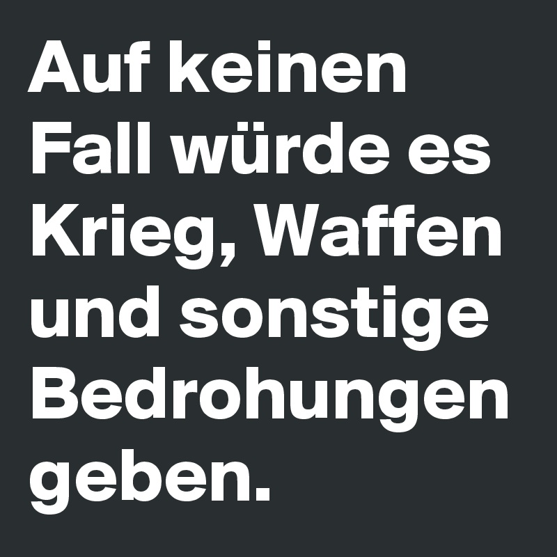 Auf keinen Fall würde es Krieg, Waffen und sonstige Bedrohungen geben. 