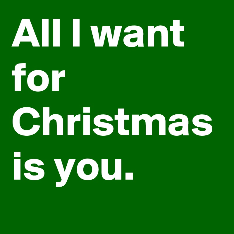 All I want for Christmas is you. 
