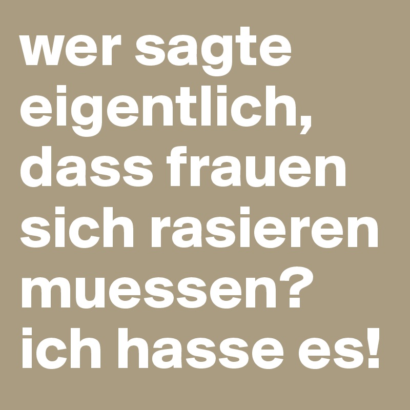 wer sagte eigentlich, dass frauen sich rasieren muessen? ich hasse es!