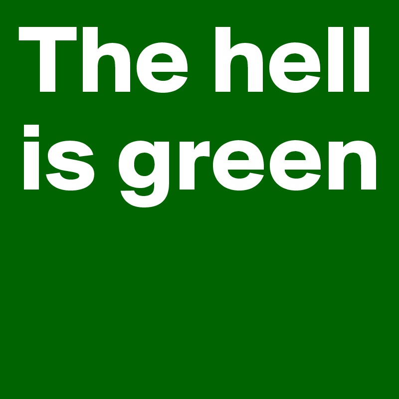 The hell 
is green
