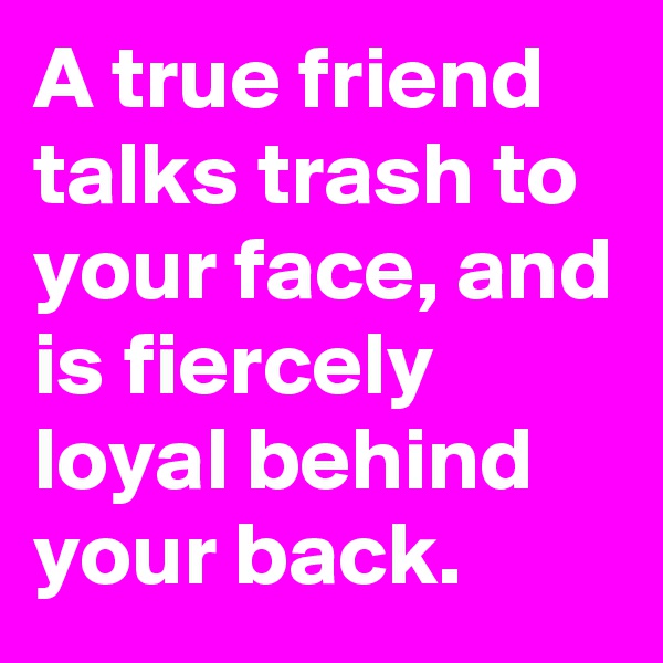 A true friend talks trash to your face, and is fiercely loyal behind your back.