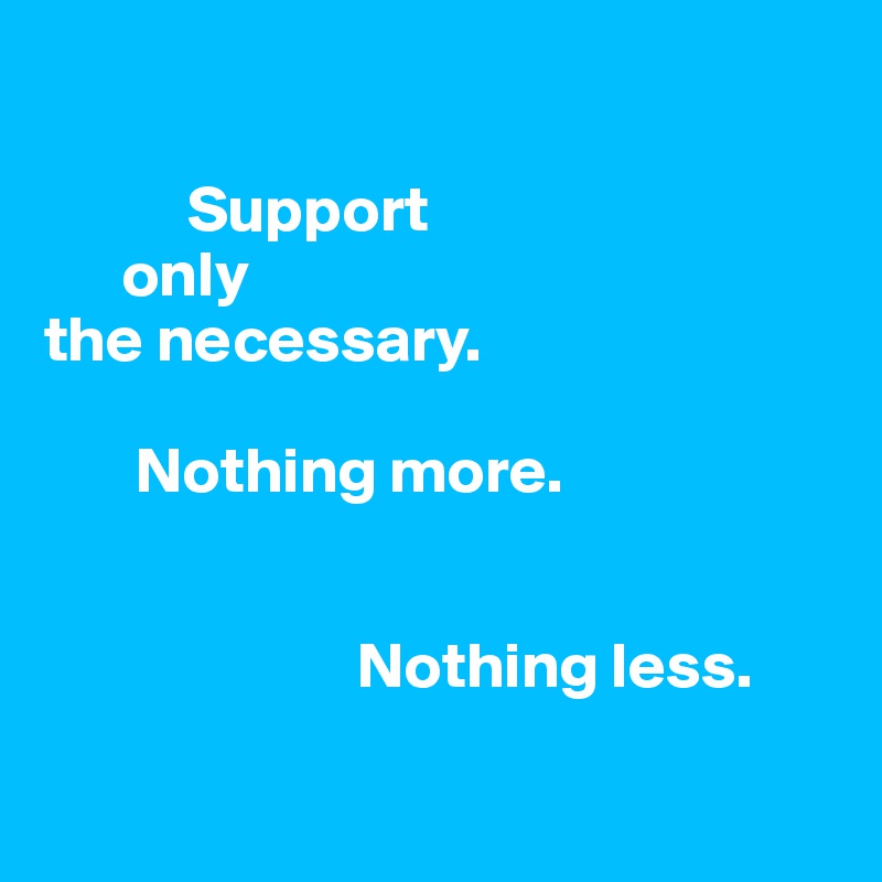 

           Support 
      only 
the necessary. 
           
       Nothing more. 


                        Nothing less.

