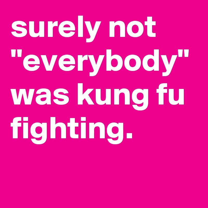 surely not "everybody" was kung fu fighting. 