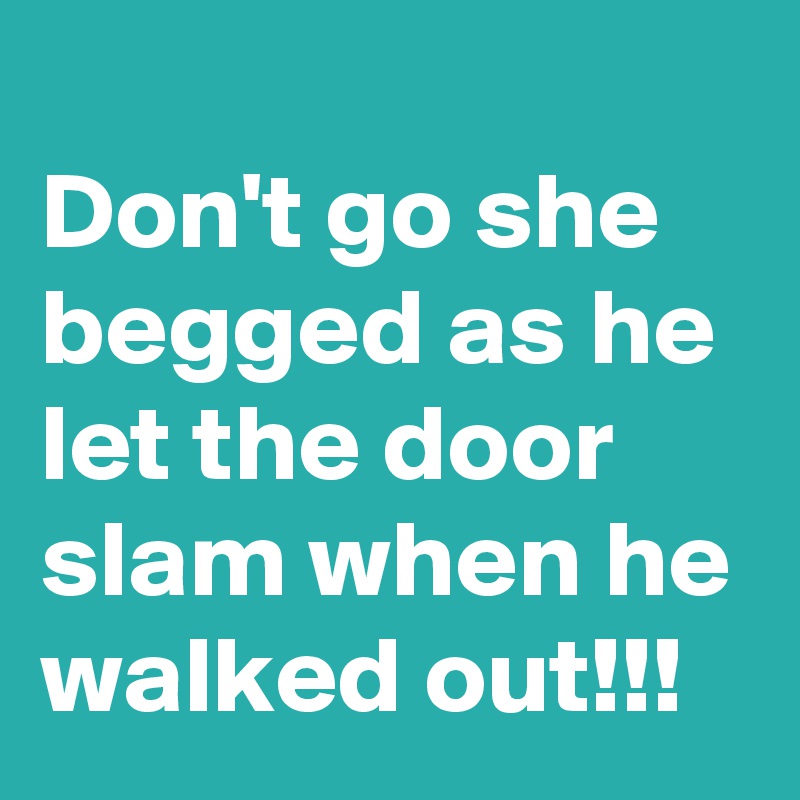 
Don't go she begged as he let the door slam when he walked out!!!