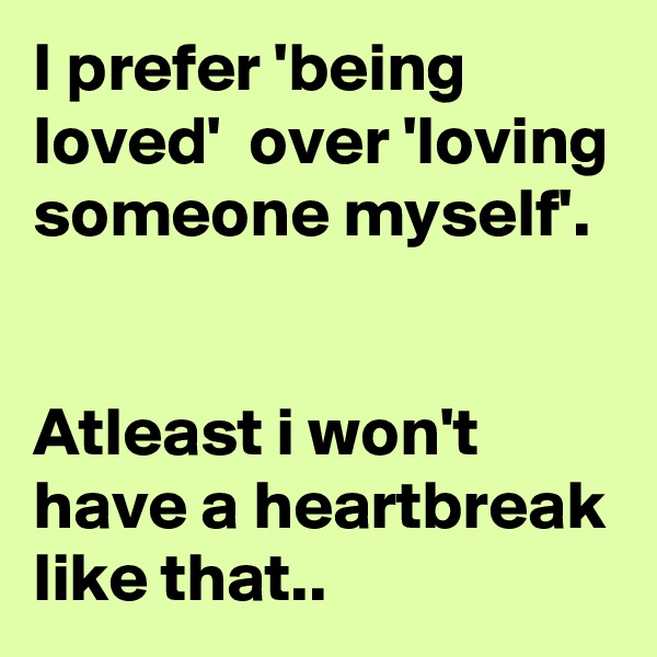 I prefer 'being loved'  over 'loving someone myself'. 


Atleast i won't have a heartbreak like that.. 